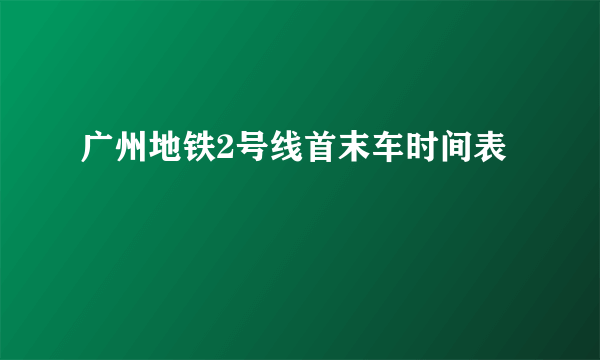 广州地铁2号线首末车时间表