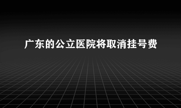 广东的公立医院将取消挂号费