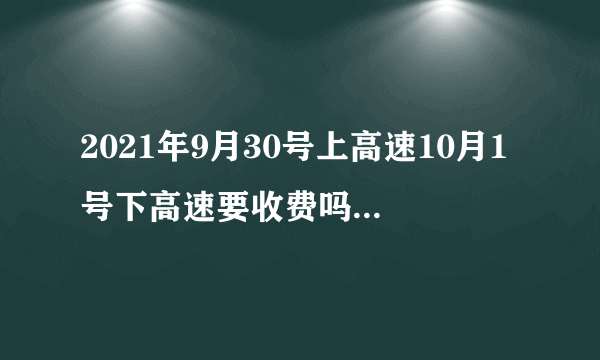 2021年9月30号上高速10月1号下高速要收费吗 2021国庆高速免费标准