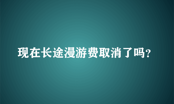 现在长途漫游费取消了吗？