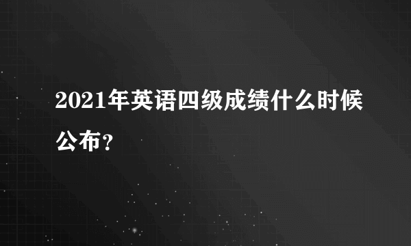 2021年英语四级成绩什么时候公布？