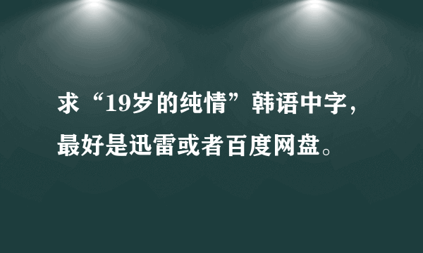 求“19岁的纯情”韩语中字，最好是迅雷或者百度网盘。