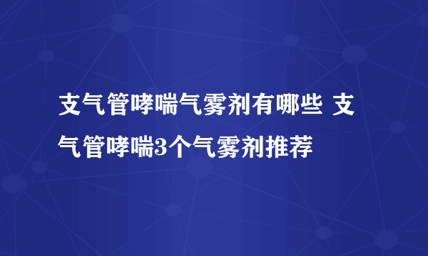 支气管哮喘气雾剂有哪些 支气管哮喘3个气雾剂推荐