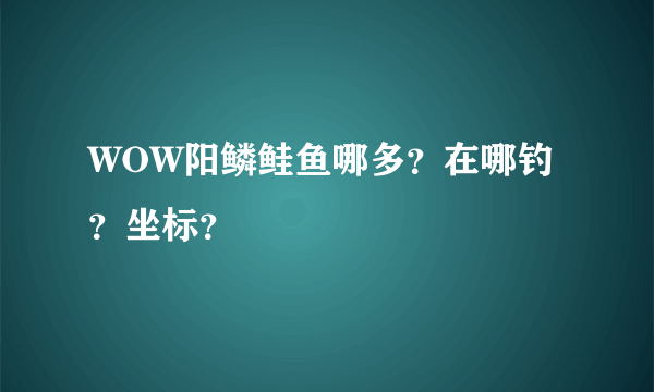 WOW阳鳞鲑鱼哪多？在哪钓？坐标？