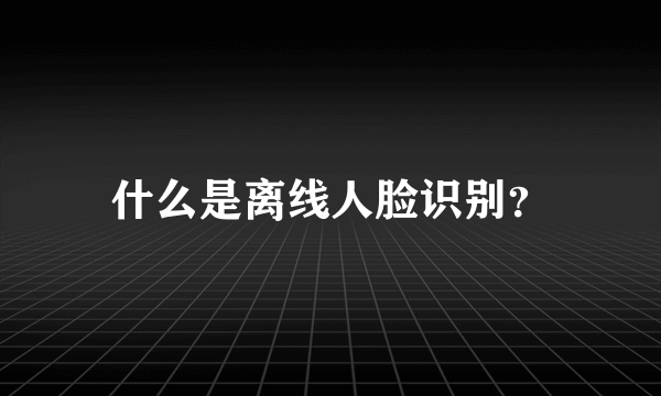 什么是离线人脸识别？