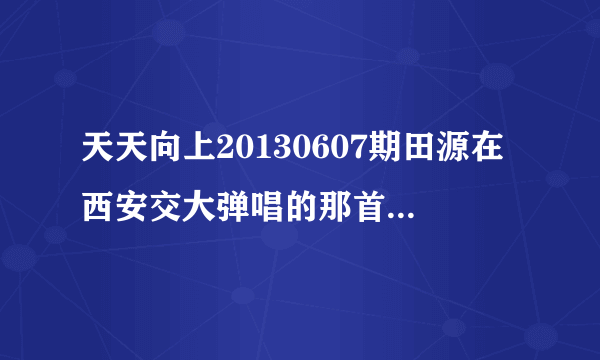 天天向上20130607期田源在西安交大弹唱的那首歌叫什么名字？