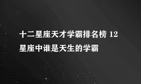 十二星座天才学霸排名榜 12星座中谁是天生的学霸