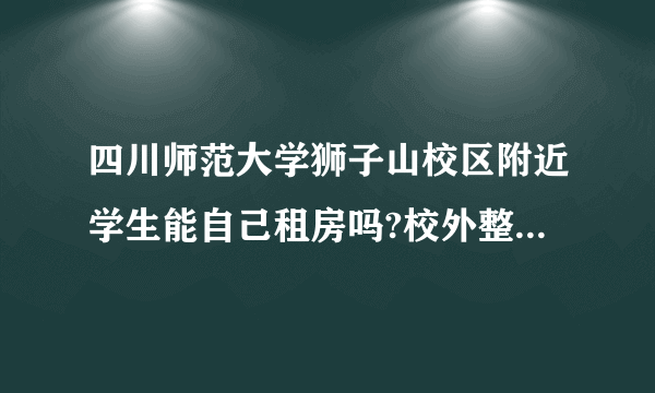 四川师范大学狮子山校区附近学生能自己租房吗?校外整年租??