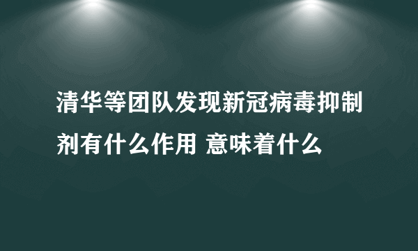 清华等团队发现新冠病毒抑制剂有什么作用 意味着什么