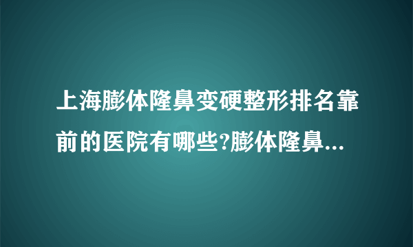 上海膨体隆鼻变硬整形排名靠前的医院有哪些?膨体隆鼻变硬整形前三名推荐!