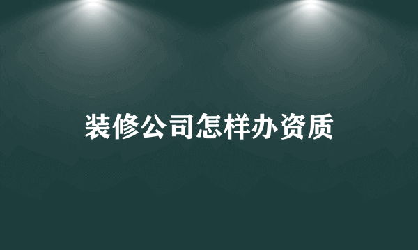 装修公司怎样办资质