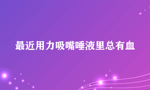 最近用力吸嘴唾液里总有血