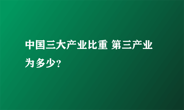 中国三大产业比重 第三产业为多少？