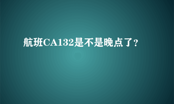 航班CA132是不是晚点了？