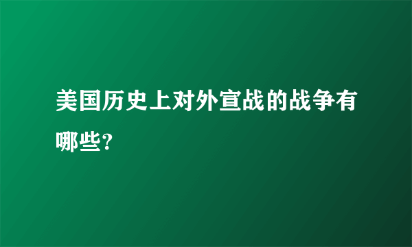 美国历史上对外宣战的战争有哪些?