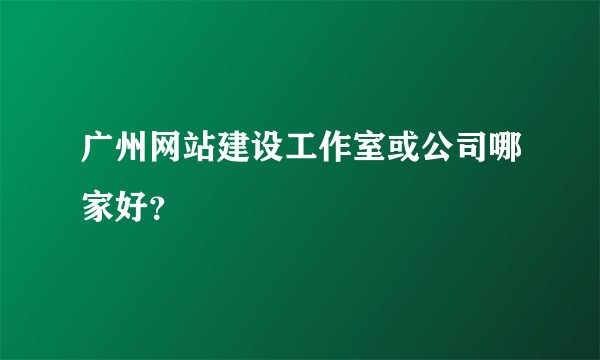 广州网站建设工作室或公司哪家好？