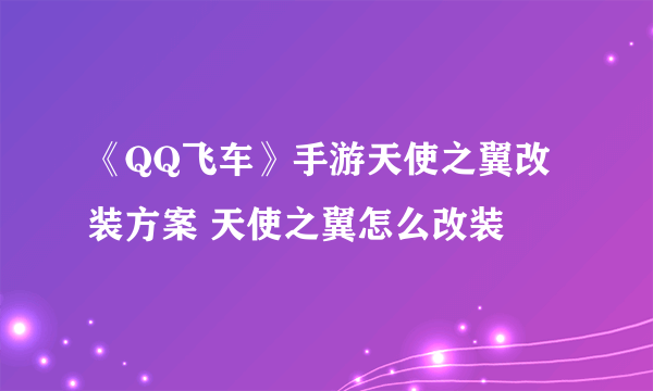 《QQ飞车》手游天使之翼改装方案 天使之翼怎么改装