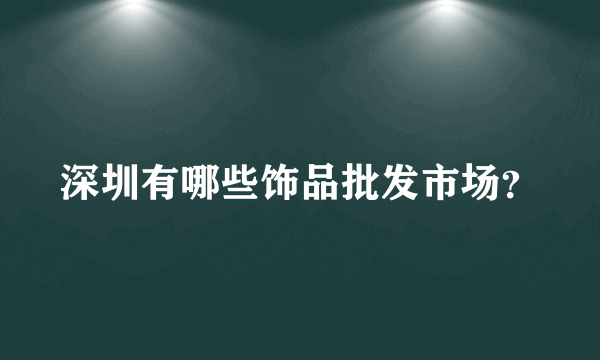 深圳有哪些饰品批发市场？