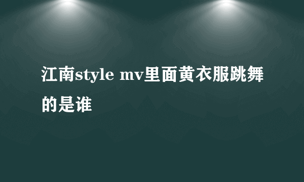 江南style mv里面黄衣服跳舞的是谁