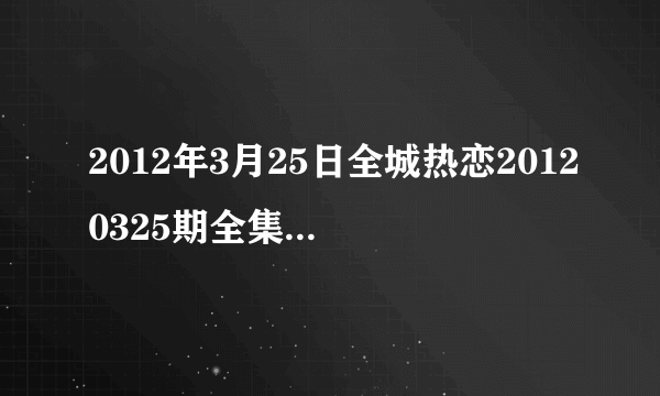 2012年3月25日全城热恋20120325期全集在线观看，吉林卫视直播？