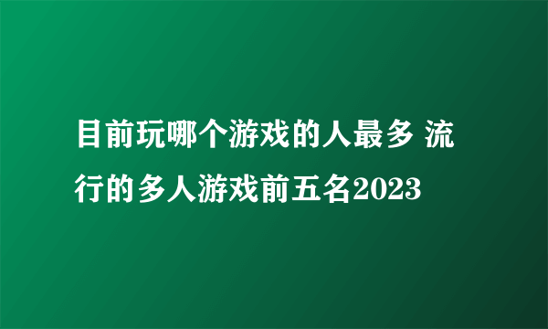 目前玩哪个游戏的人最多 流行的多人游戏前五名2023