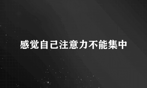 感觉自己注意力不能集中