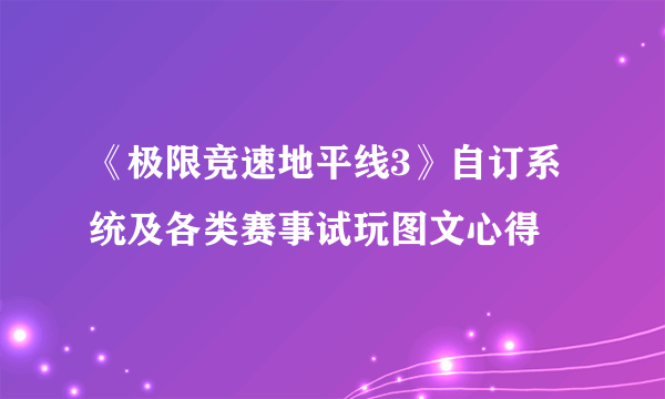 《极限竞速地平线3》自订系统及各类赛事试玩图文心得