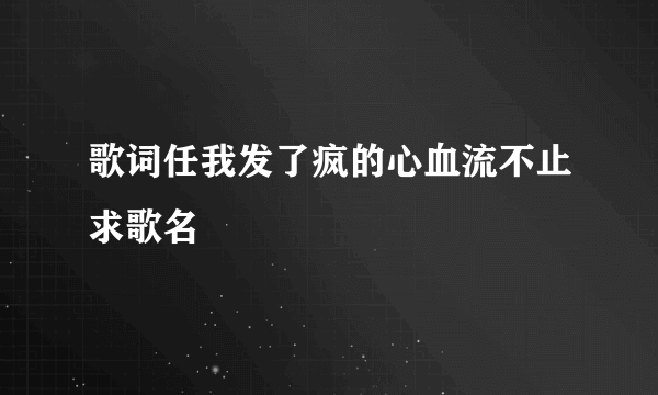 歌词任我发了疯的心血流不止求歌名