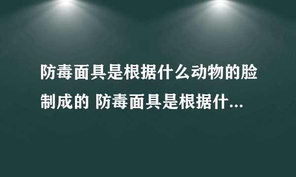 防毒面具是根据什么动物的脸制成的 防毒面具是根据什么动物的脸制作的