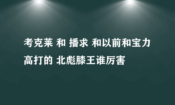 考克莱 和 播求 和以前和宝力高打的 北彪膝王谁厉害