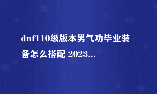 dnf110级版本男气功毕业装备怎么搭配 2023男气功毕业装备搭配推荐