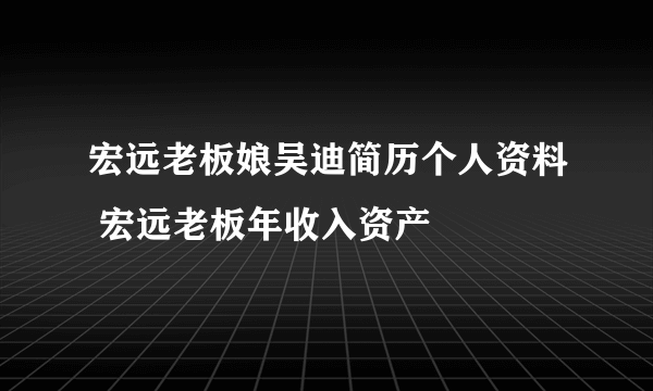 宏远老板娘吴迪简历个人资料 宏远老板年收入资产