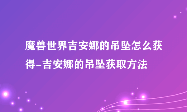 魔兽世界吉安娜的吊坠怎么获得-吉安娜的吊坠获取方法