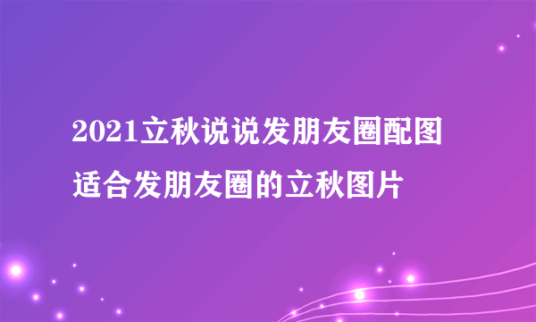 2021立秋说说发朋友圈配图 适合发朋友圈的立秋图片