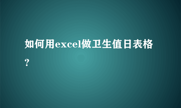 如何用excel做卫生值日表格？