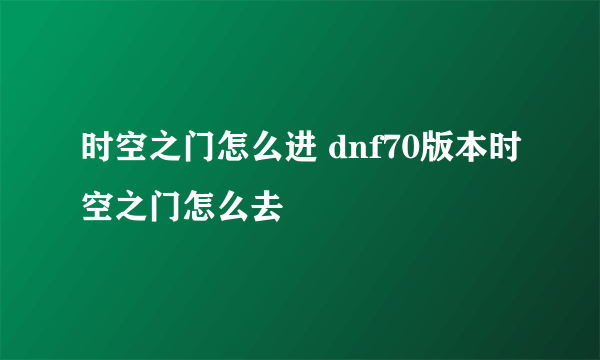 时空之门怎么进 dnf70版本时空之门怎么去