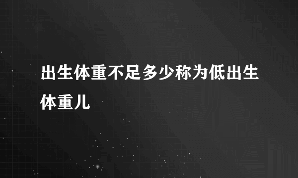 出生体重不足多少称为低出生体重儿