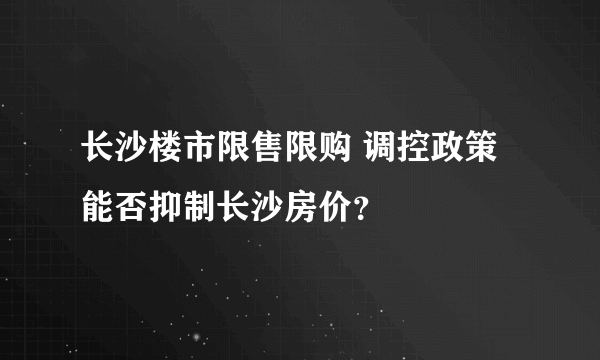 长沙楼市限售限购 调控政策能否抑制长沙房价？