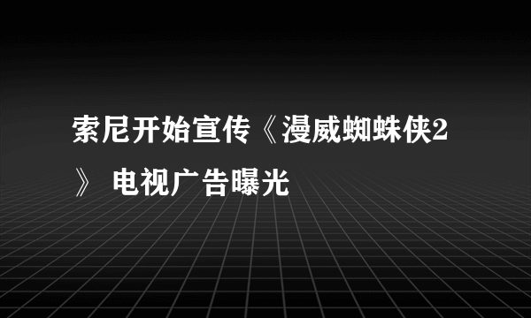 索尼开始宣传《漫威蜘蛛侠2》 电视广告曝光