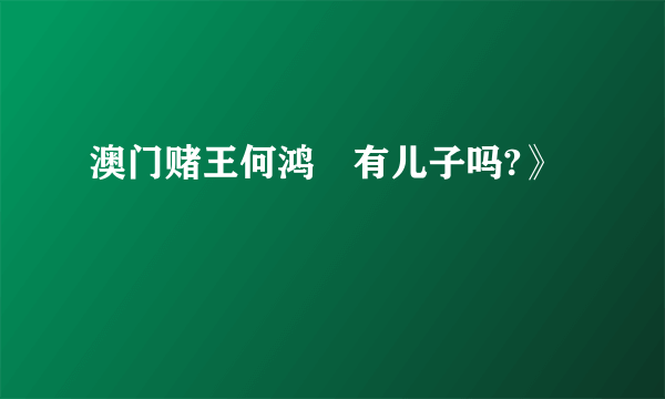 澳门赌王何鸿燊有儿子吗?》