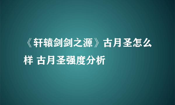 《轩辕剑剑之源》古月圣怎么样 古月圣强度分析