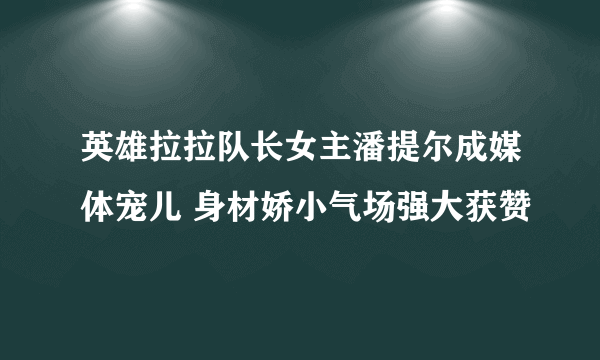 英雄拉拉队长女主潘提尔成媒体宠儿 身材娇小气场强大获赞