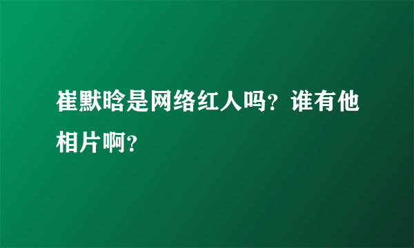 崔默晗是网络红人吗？谁有他相片啊？