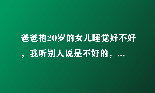 爸爸抱20岁的女儿睡觉好不好，我听别人说是不好的，请问你们认同吗？