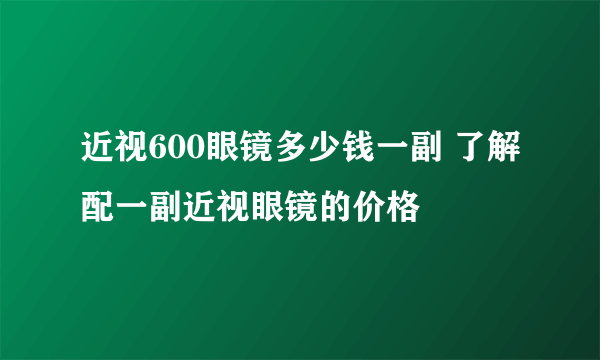 近视600眼镜多少钱一副 了解配一副近视眼镜的价格