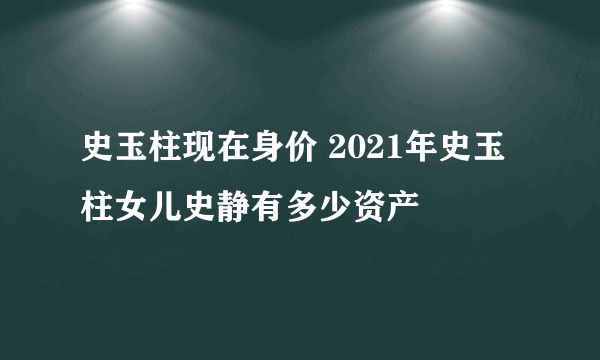 史玉柱现在身价 2021年史玉柱女儿史静有多少资产