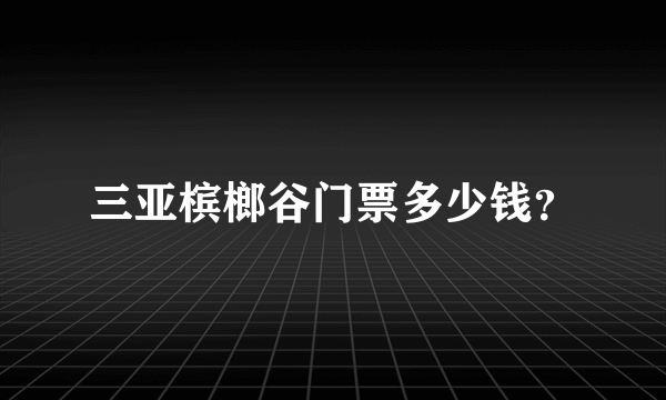 三亚槟榔谷门票多少钱？