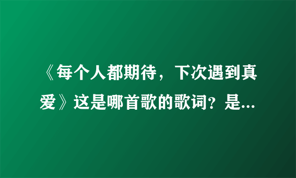 《每个人都期待，下次遇到真爱》这是哪首歌的歌词？是谁唱的？