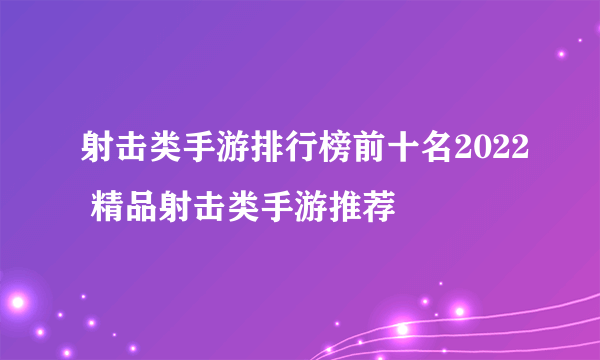 射击类手游排行榜前十名2022 精品射击类手游推荐