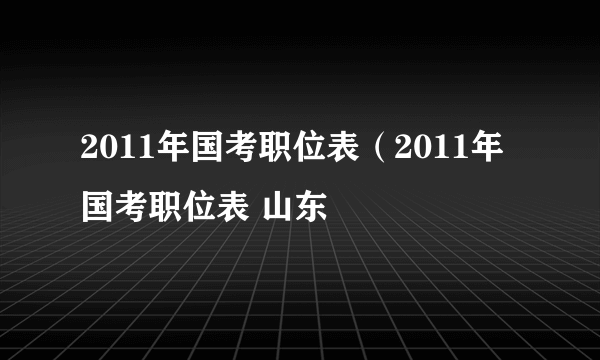 2011年国考职位表（2011年国考职位表 山东